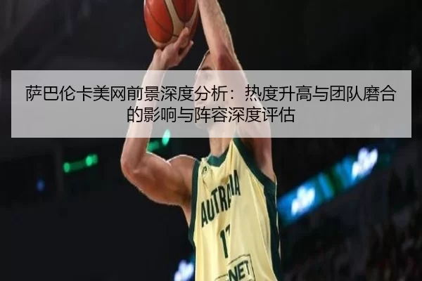 萨巴伦卡美网前景深度分析：热度升高与团队磨合的影响与阵容深度评估