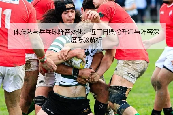 体操队与乒乓球阵容变化：近三日舆论升温与阵容深度考验解析